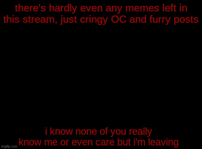 msmg announcement | there's hardly even any memes left in this stream, just cringy OC and furry posts; i know none of you really know me or even care but i'm leaving | image tagged in blank black,msmg | made w/ Imgflip meme maker