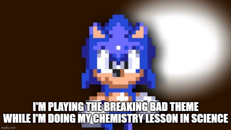 Better Call Sonic | I'M PLAYING THE BREAKING BAD THEME WHILE I'M DOING MY CHEMISTRY LESSON IN SCIENCE | image tagged in better call sonic | made w/ Imgflip meme maker