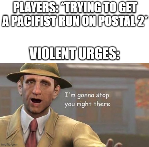 postal 2 meme | PLAYERS: *TRYING TO GET A PACIFIST RUN ON POSTAL 2*; VIOLENT URGES: | image tagged in i'm gonna stop you right there,shitpost,funny | made w/ Imgflip meme maker