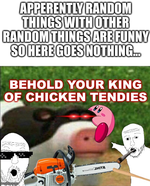 uyngaofyer | APPERENTLY RANDOM THINGS WITH OTHER RANDOM THINGS ARE FUNNY SO HERE GOES NOTHING... BEHOLD YOUR KING OF CHICKEN TENDIES | image tagged in perhaps cow | made w/ Imgflip meme maker