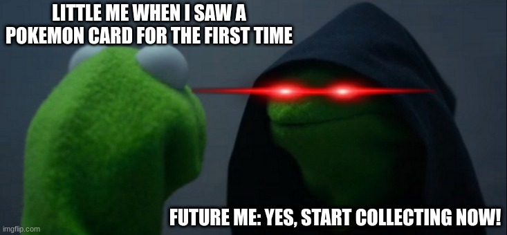 Evil Kermit |  LITTLE ME WHEN I SAW A POKEMON CARD FOR THE FIRST TIME; FUTURE ME: YES, START COLLECTING NOW! | image tagged in memes,evil kermit | made w/ Imgflip meme maker