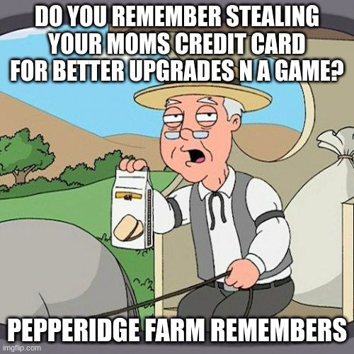 Old gaming nostalgia... | DO YOU REMEMBER STEALING YOUR MOMS CREDIT CARD FOR BETTER UPGRADES N A GAME? PEPPERIDGE FARM REMEMBERS | image tagged in memes,pepperidge farm remembers | made w/ Imgflip meme maker