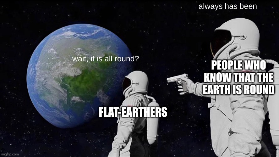 flat-earthers are wrong | always has been; wait, it is all round? PEOPLE WHO KNOW THAT THE EARTH IS ROUND; FLAT-EARTHERS | image tagged in memes,always has been,flat earthers | made w/ Imgflip meme maker