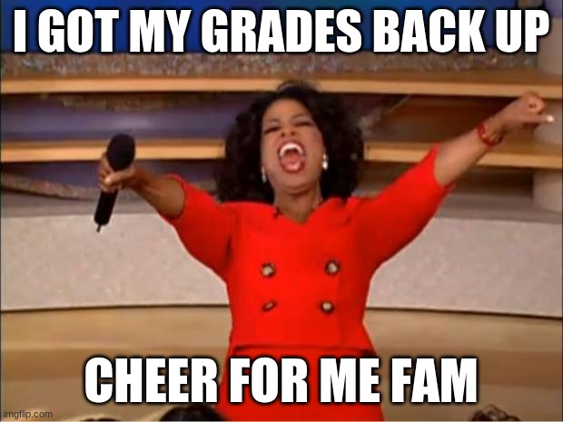 Oprah You Get A | I GOT MY GRADES BACK UP; CHEER FOR ME FAM | image tagged in memes,oprah you get a,grades | made w/ Imgflip meme maker