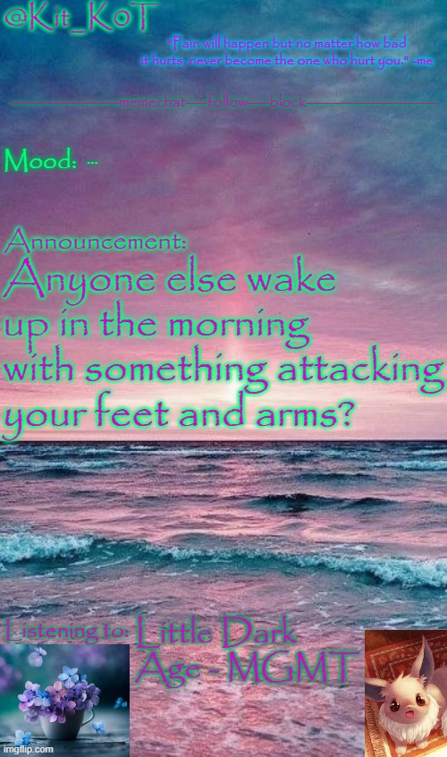 Kit_K0T's announcement template | ... Anyone else wake up in the morning with something attacking your feet and arms? Little Dark Age - MGMT | image tagged in kit_k0t's announcement template | made w/ Imgflip meme maker