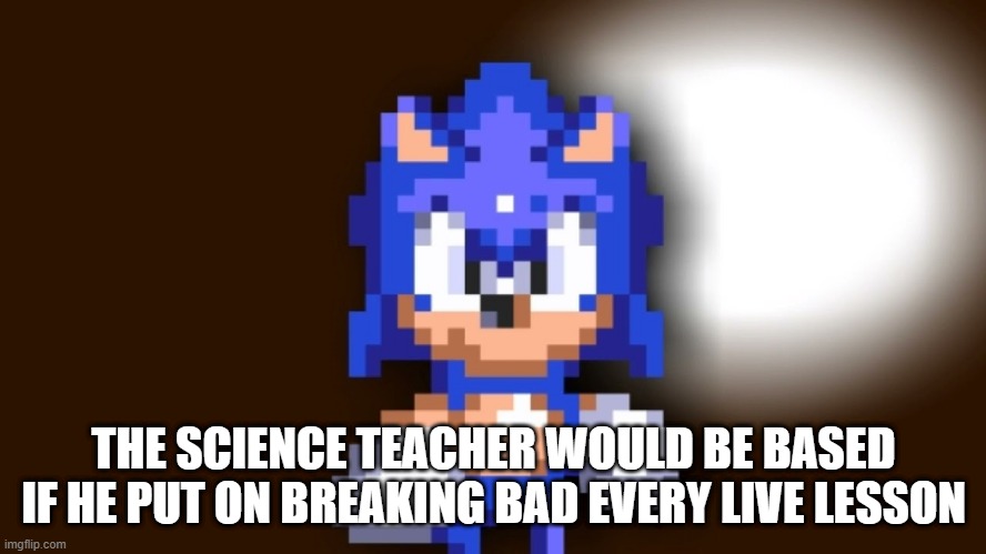 but he doesn't :( | THE SCIENCE TEACHER WOULD BE BASED IF HE PUT ON BREAKING BAD EVERY LIVE LESSON | image tagged in better call sonic | made w/ Imgflip meme maker