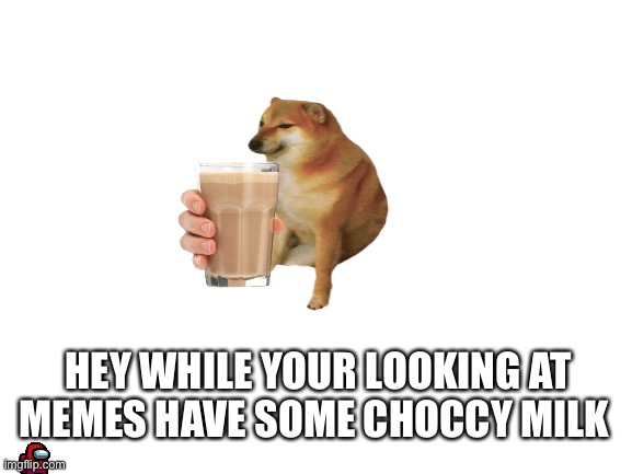 Enjoy memes | HEY WHILE YOUR LOOKING AT MEMES HAVE SOME CHOCCY MILK | image tagged in blank white template | made w/ Imgflip meme maker