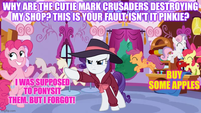 Pinkie pie problems | WHY ARE THE CUTIE MARK CRUSADERS DESTROYING MY SHOP? THIS IS YOUR FAULT, ISN'T IT PINKIE? BUY SOME APPLES; I WAS SUPPOSED TO PONYSIT THEM. BUT I FORGOT! | image tagged in pinkie pie,problems,rarity,mlp,cutie mark crusaders | made w/ Imgflip meme maker