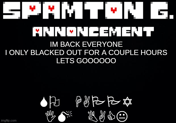 Spamton announcement temp | SO HAPPY IM BACK; IM BACK EVERYONE
I ONLY BLACKED OUT FOR A COUPLE HOURS
LETS GOOOOOO | image tagged in spamton announcement temp | made w/ Imgflip meme maker