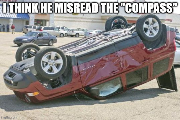 Jeep Compass Flipped | I THINK HE MISREAD THE "COMPASS" | image tagged in jeep compass flipped | made w/ Imgflip meme maker