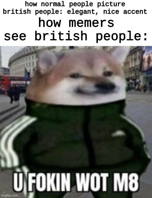 how normal people picture british people: elegant, nice accent; how memers see british people: | image tagged in memes,blank transparent square,u fokin wot m8 | made w/ Imgflip meme maker