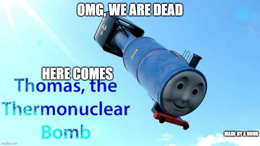 Ummmm | OMG, WE ARE DEAD; HERE COMES; MADE BY A NOOB | image tagged in thomas the thermonuclear bomb | made w/ Imgflip meme maker