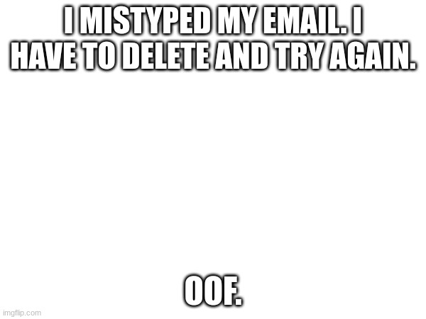 I MISTYPED MY EMAIL. I HAVE TO DELETE AND TRY AGAIN. OOF. | made w/ Imgflip meme maker