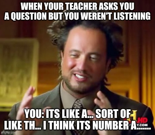 Ancient Aliens Meme | WHEN YOUR TEACHER ASKS YOU A QUESTION BUT YOU WEREN'T LISTENING; YOU: ITS LIKE A... SORT OF LIKE TH... I THINK ITS NUMBER A....... | image tagged in memes,ancient aliens | made w/ Imgflip meme maker