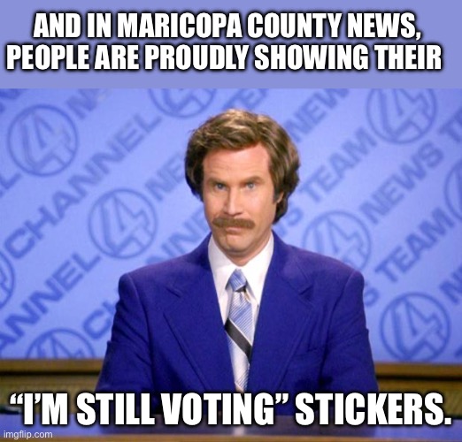 Still voting | AND IN MARICOPA COUNTY NEWS, PEOPLE ARE PROUDLY SHOWING THEIR; “I’M STILL VOTING” STICKERS. | image tagged in this just in | made w/ Imgflip meme maker