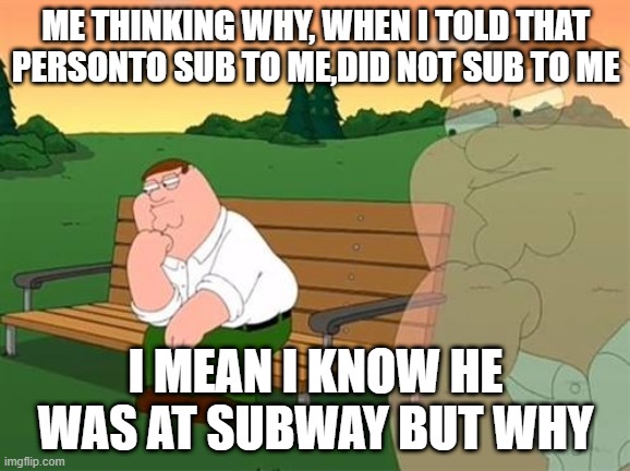 why just why? | ME THINKING WHY, WHEN I TOLD THAT PERSONTO SUB TO ME,DID NOT SUB TO ME; I MEAN I KNOW HE WAS AT SUBWAY BUT WHY | image tagged in pensive reflecting thoughtful peter griffin | made w/ Imgflip meme maker