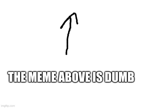 Blank White Template | THE MEME ABOVE IS DUMB | image tagged in blank white template | made w/ Imgflip meme maker