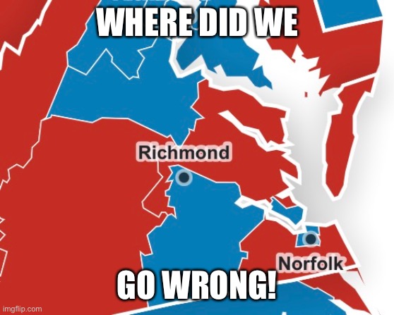 I live in Southeast Virginia | WHERE DID WE; GO WRONG! | image tagged in democrat,bullshit,near,you | made w/ Imgflip meme maker