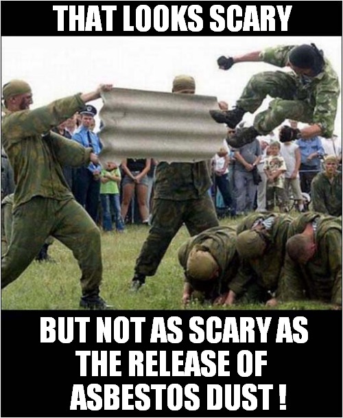 Military Madness ! | THAT LOOKS SCARY; BUT NOT AS SCARY AS
THE RELEASE OF 
  ASBESTOS DUST ! | image tagged in military,kicking,asbestos | made w/ Imgflip meme maker