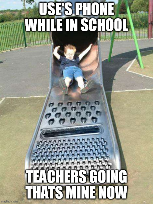 Cheese Grater Slide | USE'S PHONE WHILE IN SCHOOL; TEACHERS GOING THATS MINE NOW | image tagged in cheese grater slide | made w/ Imgflip meme maker