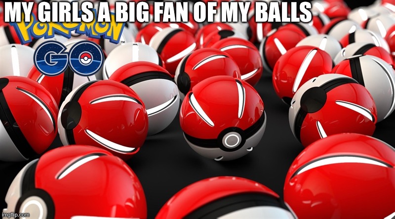 Pokeballs | MY GIRLS A BIG FAN OF MY BALLS | image tagged in pokeballs | made w/ Imgflip meme maker