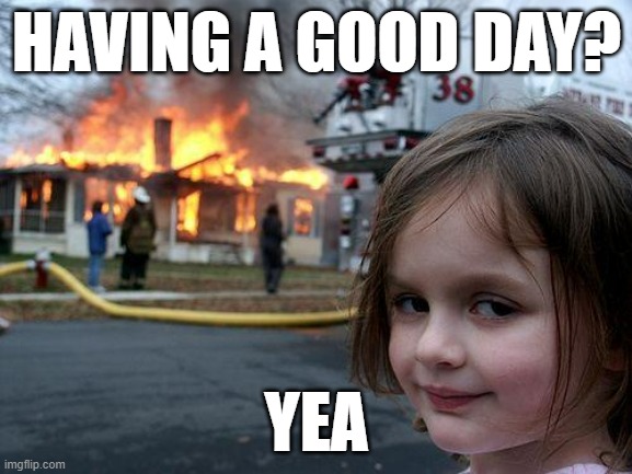 Vibin | HAVING A GOOD DAY? YEA | image tagged in memes,disaster girl | made w/ Imgflip meme maker