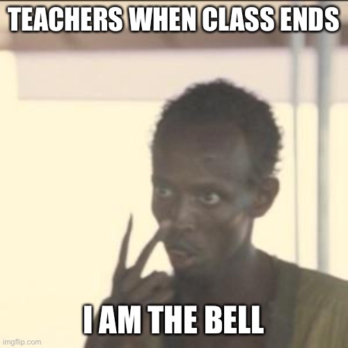 I'm the bell | TEACHERS WHEN CLASS ENDS; I AM THE BELL | image tagged in memes,look at me | made w/ Imgflip meme maker