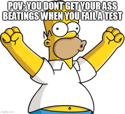 Homer Cheering | POV: YOU DONT GET YOUR ASS BEATINGS WHEN YOU FAIL A TEST | image tagged in homer cheering | made w/ Imgflip meme maker