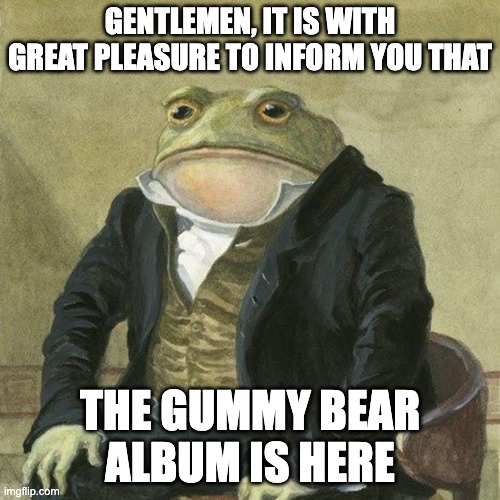 Gentlemen, it is with great pleasure to inform you that | GENTLEMEN, IT IS WITH GREAT PLEASURE TO INFORM YOU THAT; THE GUMMY BEAR ALBUM IS HERE | image tagged in gentlemen it is with great pleasure to inform you that | made w/ Imgflip meme maker