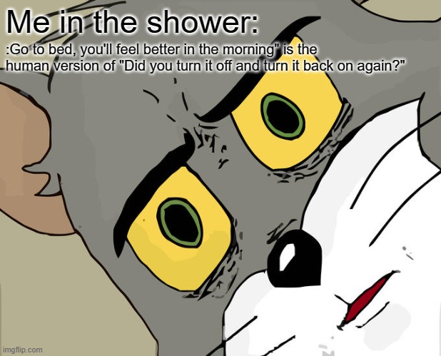 Unsettled Tom Meme | Me in the shower:; :Go to bed, you'll feel better in the morning" is the human version of "Did you turn it off and turn it back on again?" | image tagged in memes,unsettled tom | made w/ Imgflip meme maker