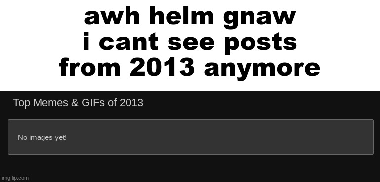or 2014 for that matter | awh helm gnaw i cant see posts from 2013 anymore | made w/ Imgflip meme maker