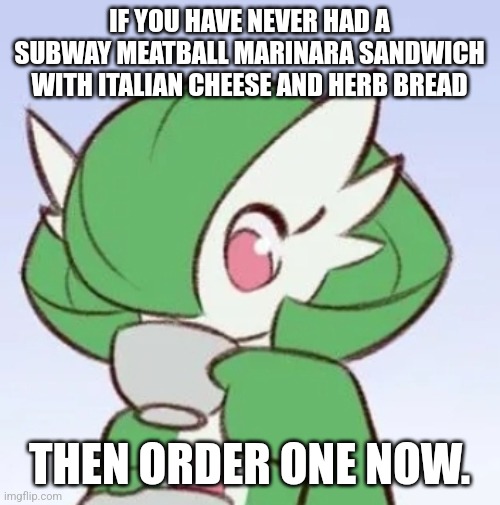 It's the best thing ever (make sure it's toasted and has cheese inside) | IF YOU HAVE NEVER HAD A SUBWAY MEATBALL MARINARA SANDWICH WITH ITALIAN CHEESE AND HERB BREAD; THEN ORDER ONE NOW. | image tagged in gardevoir sipping tea | made w/ Imgflip meme maker