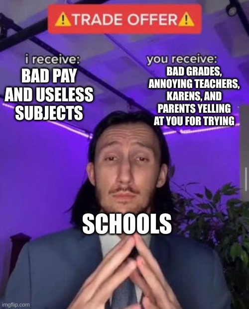 i receive you receive | BAD GRADES, ANNOYING TEACHERS, KARENS, AND PARENTS YELLING AT YOU FOR TRYING; BAD PAY AND USELESS SUBJECTS; SCHOOLS | image tagged in i receive you receive | made w/ Imgflip meme maker