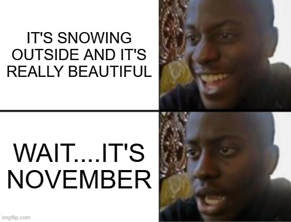 JESUS NO- (based on a true story) | IT'S SNOWING OUTSIDE AND IT'S REALLY BEAUTIFUL; WAIT....IT'S NOVEMBER | image tagged in oh yeah oh no,oh no,nnn,jesus christ | made w/ Imgflip meme maker