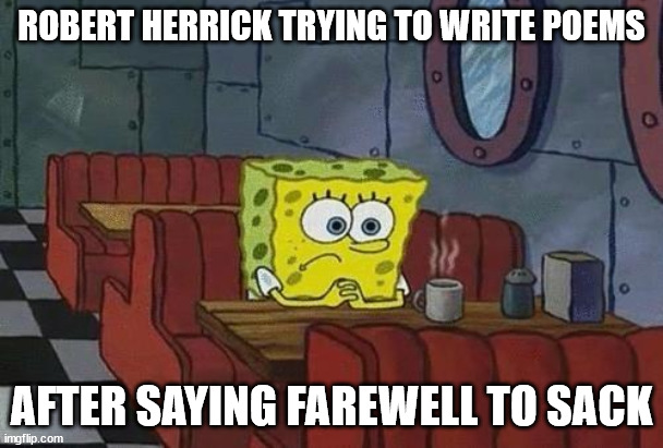 Robert Herrick | ROBERT HERRICK TRYING TO WRITE POEMS; AFTER SAYING FAREWELL TO SACK | image tagged in spongebob coffee | made w/ Imgflip meme maker