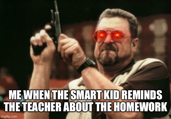 Am I The Only One Around Here | ME WHEN THE SMART KID REMINDS THE TEACHER ABOUT THE HOMEWORK | image tagged in memes,funny,humor,am i the only one around here,annoying | made w/ Imgflip meme maker
