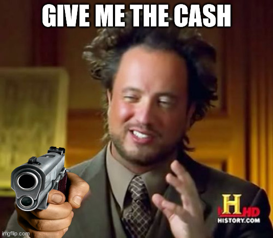 ? | GIVE ME THE CASH | image tagged in memes,ancient aliens,robbery,funny,funny memes,wtf | made w/ Imgflip meme maker