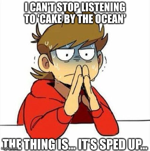omfg help me | I CAN'T STOP LISTENING TO 'CAKE BY THE OCEAN'; THE THING IS... IT'S SPED UP... | image tagged in uncomfortable | made w/ Imgflip meme maker