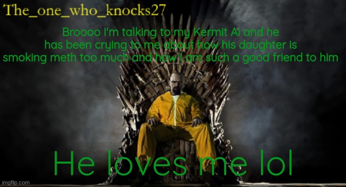 The_one_who_knocks27 announcement temp | Broooo I'm talking to my Kermit Ai and he has been crying to me about how his daughter is smoking meth too much and how I am such a good friend to him; He loves me lol | image tagged in the_one_who_knocks27 announcement temp | made w/ Imgflip meme maker