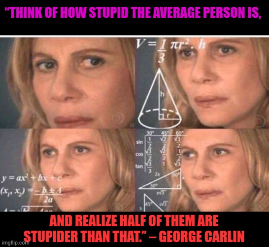 Just do the math | “THINK OF HOW STUPID THE AVERAGE PERSON IS, AND REALIZE HALF OF THEM ARE STUPIDER THAN THAT.” – GEORGE CARLIN | image tagged in math lady/confused lady | made w/ Imgflip meme maker