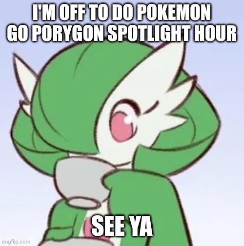 Bye | I'M OFF TO DO POKEMON GO PORYGON SPOTLIGHT HOUR; SEE YA | image tagged in gardevoir sipping tea | made w/ Imgflip meme maker