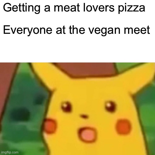 Surprised Pikachu | Getting a meat lovers pizza; Everyone at the vegan meet | image tagged in memes,surprised pikachu | made w/ Imgflip meme maker