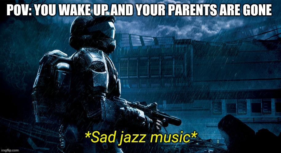 This just happend to everyone at one point. halo 3 odst builds on this by looking for clues to find your sqaud, I just call my p | POV: YOU WAKE UP AND YOUR PARENTS ARE GONE | image tagged in sad jazz music | made w/ Imgflip meme maker