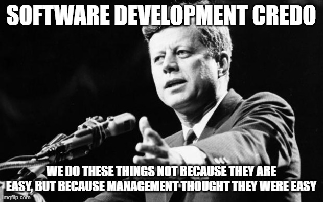 Software Development Credo | SOFTWARE DEVELOPMENT CREDO; WE DO THESE THINGS NOT BECAUSE THEY ARE EASY, BUT BECAUSE MANAGEMENT THOUGHT THEY WERE EASY | image tagged in jfk | made w/ Imgflip meme maker