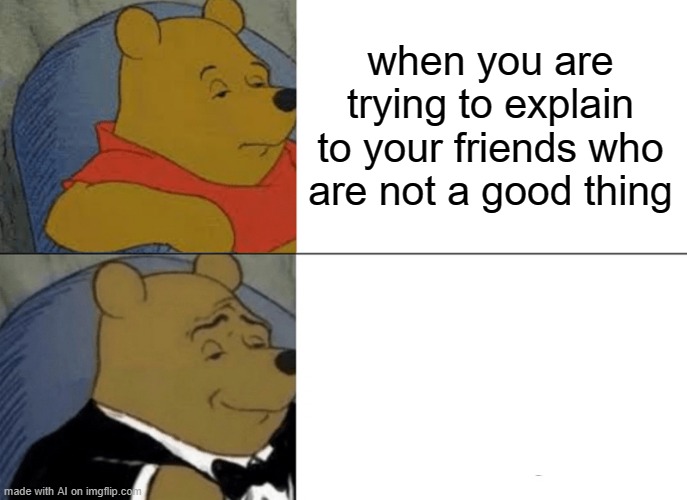 these ai memes don't make sense | when you are trying to explain to your friends who are not a good thing | image tagged in memes,tuxedo winnie the pooh | made w/ Imgflip meme maker