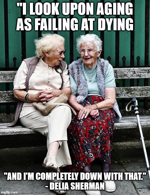Aging is Failing at Dying - Delia Sherman | "I LOOK UPON AGING AS FAILING AT DYING; "AND I'M COMPLETELY DOWN WITH THAT."
- DELIA SHERMAN | image tagged in old ladies,delia sherman,age is failing at dying,old age | made w/ Imgflip meme maker