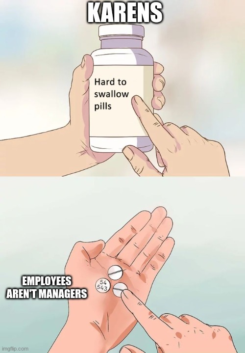 Hard To Swallow Pills Meme | KARENS; EMPLOYEES AREN'T MANAGERS | image tagged in memes,hard to swallow pills | made w/ Imgflip meme maker