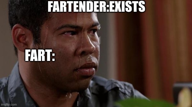 sweating bullets | FARTENDER:EXISTS; FART: | image tagged in sweating bullets | made w/ Imgflip meme maker