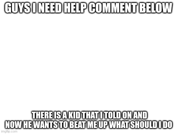 GUYS I NEED HELP COMMENT BELOW; THERE IS A KID THAT I TOLD ON AND NOW HE WANTS TO BEAT ME UP WHAT SHOULD I DO | image tagged in help me,front page | made w/ Imgflip meme maker