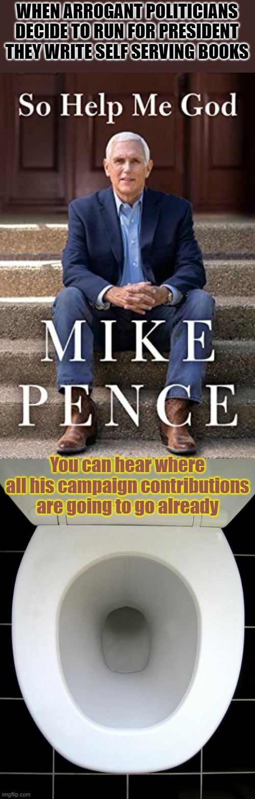I'm betting Liz Cheney will be his VP ruining mate. | WHEN ARROGANT POLITICIANS DECIDE TO RUN FOR PRESIDENT THEY WRITE SELF SERVING BOOKS; You can hear where all his campaign contributions are going to go already | image tagged in pence,toilet | made w/ Imgflip meme maker